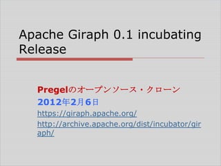 Apache Giraph 0.1 incubating
Release
Pregelのオープンソース・クローン
2012年2月6日
https://giraph.apache.org/
http://archive.apache.org/dist/incubator/gir
aph/

 