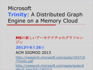 Microsoft
Trinity: A Distributed Graph
Engine on a Memory Cloud
MSの新しいアーキテクチャのグラフエン
ジン
2013年6月26日
ACM SIGMOD 2013
http://research.microsoft.com/pubs/183710
/Trinity.pdf
http://research.microsoft.com/apps/pubs/d

 