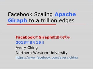 Facebook Scaling Apache
Giraph to a trillion edges
FacebookのGiraph拡張の試み
2013年8月15日
Avery Ching
Northern Western University
https://www.facebook.com/avery.ching

 