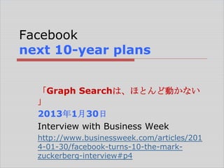 Facebook
next 10-year plans
「Graph Searchは、ほとんど動かない
」
2013年1月30日
Interview with Business Week
http://www.businessweek.com/articles/201
4-01-30/facebook-turns-10-the-markzuckerberg-interview#p4

 