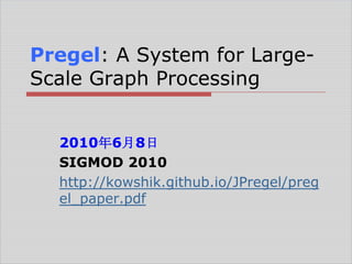 Pregel: A System for LargeScale Graph Processing
2010年6月8日
SIGMOD 2010
http://kowshik.github.io/JPregel/preg
el_paper.pdf

 