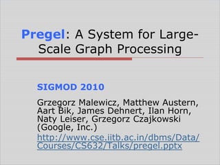 Pregel: A System for LargeScale Graph Processing
SIGMOD 2010
Grzegorz Malewicz, Matthew Austern,
Aart Bik, James Dehnert, Ilan Horn,
Naty Leiser, Grzegorz Czajkowski
(Google, Inc.)
http://www.cse.iitb.ac.in/dbms/Data/
Courses/CS632/Talks/pregel.pptx

 