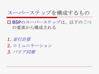 スーパーステップを構成するもの
 BSPのスーパーステップは、以下の三つ
の要素から構成される
1. 並行計算
2. コミュニケーション
3. バリア同期

 