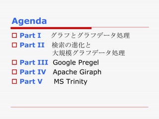Agenda
 Part I グラフとグラフデータ処理
 Part II 検索の進化と
大規模グラフデータ処理
 Part III Google Pregel
 Part IV Apache Giraph
 Part V
MS Trinity

 