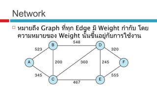 Network
 หมายถึง Graph ที่ทุก Edge มี Weight กำากับ โดย
ความหมายของ Weight นั้นขึ้นอยู่กับการใช้งาน
 