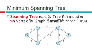 Minimum Spanning Tree
 Spanning Tree หมายถึง Tree ที่ประกอบด้วย
ทุก Vertex ใน Graph ซึ่งอาจมีได้มากกว่า 1 แบบ
 