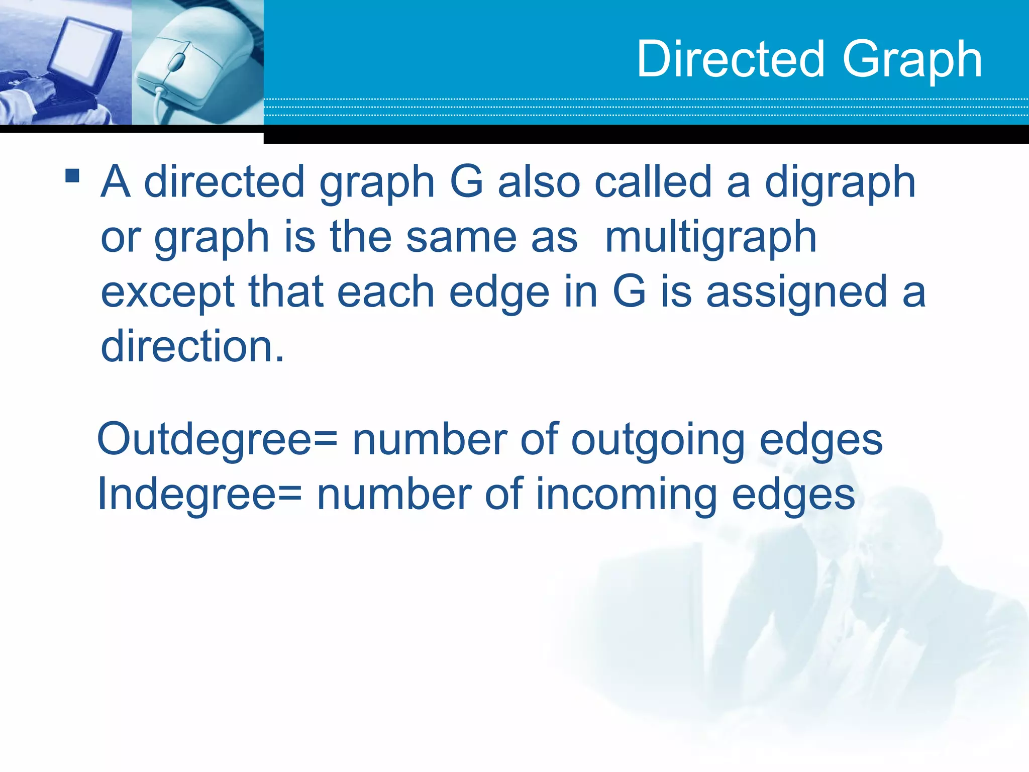Directed Graph
 A directed graph G also called a digraph
or graph is the same as multigraph
except that each edge in G is assigned a
direction.
Outdegree= number of outgoing edges
Indegree= number of incoming edges
 