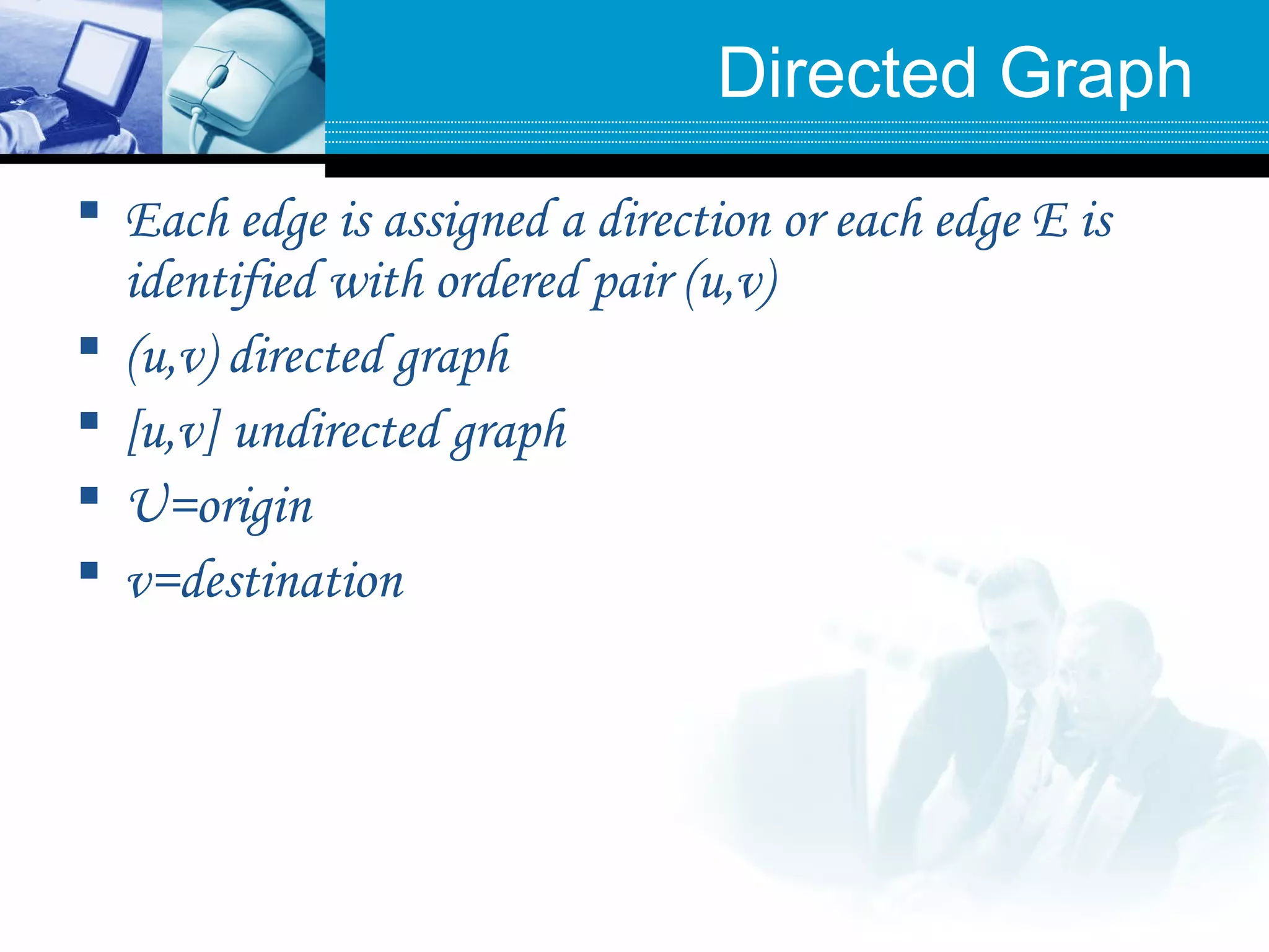 Directed Graph
 Each edge is assigned a direction or each edge E is
identified with ordered pair (u,v)
 (u,v) directed graph
 [u,v] undirected graph
 U=origin
 v=destination
 