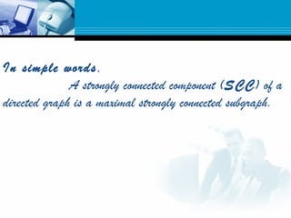 In simple words,
 A strongly connected component (SCC) of a
directed graph is a maximal strongly connected subgraph.
 