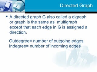Directed Graph
 A directed graph G also called a digraph
or graph is the same as multigraph
except that each edge in G is assigned a
direction.
Outdegree= number of outgoing edges
Indegree= number of incoming edges
 