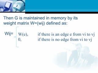 Then G is maintained in memory by its
weight matrix W=(wij) defined as:
Wij= W(e), if there is an edge e from vi to vj
0, if there is no edge from vi to vj
 