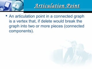 Articulation PointArticulation Point
 An articulation point in a connected graph
is a vertex that, if delete would break the
graph into two or more pieces (connected
components).
 