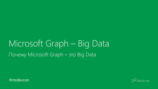 #msdevcon
Microsoft Graph – Big Data
Почему Microsoft Graph – это Big Data
 