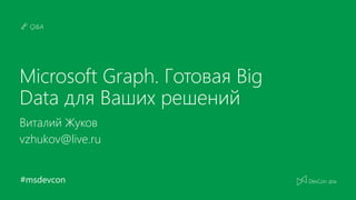 #msdevcon
Q&A
Microsoft Graph. Готовая Big
Data для Ваших решений
Виталий Жуков
vzhukov@live.ru
 