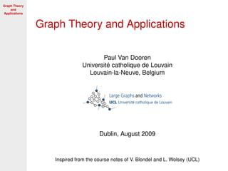 Graph Theory
and
Applications
Graph Theory and Applications
Paul Van Dooren
Université catholique de Louvain
Louvain-la-Neuve, Belgium
Dublin, August 2009
Inspired from the course notes of V. Blondel and L. Wolsey (UCL)
 