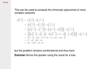 Coloring
This can be used to compute the chromatic polynomial of more
complex networks
but the problem remains combinatorial and thus hard
Exercise Derive this quicker using the result for a tree
 