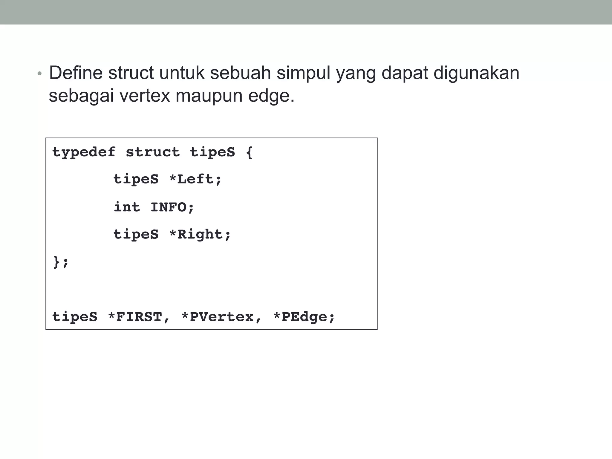 •  Define struct untuk sebuah simpul yang dapat digunakan
sebagai vertex maupun edge.
typedef struct tipeS {!
!tipeS *Left;!
!int INFO;!
!tipeS *Right;!
};!
!
tipeS *FIRST, *PVertex, *PEdge;!
 