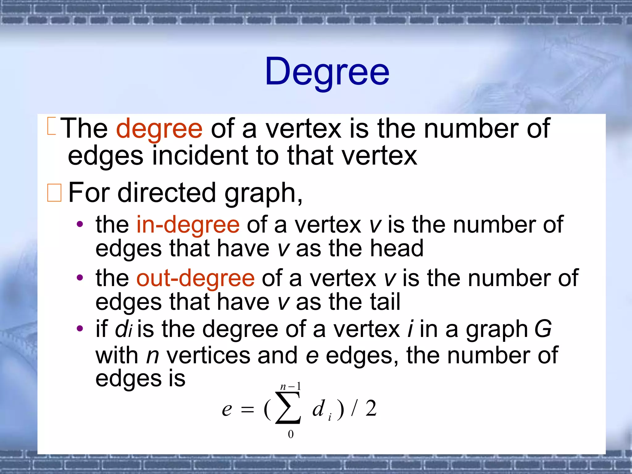 CHAPTER 6 14
Degree
The degree of a vertex is the number of
edges incident to that vertex
For directed graph,
• the in-degree of a vertex v is the number of
edges that have v as the head
• the out-degree of a vertex v is the number of
edges that have v as the tail
• if di is the degree of a vertex i in a graph G
with n vertices and e edges, the number of
edges is n 1
e  ( d i ) / 2
0
 