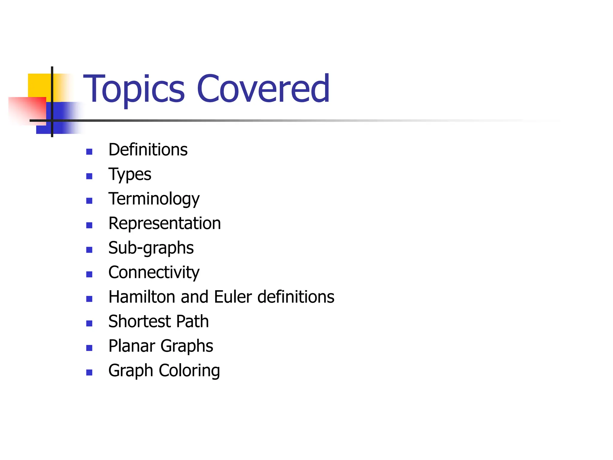 Topics Covered
 Definitions
 Types
 Terminology
 Representation
 Sub-graphs
 Connectivity
 Hamilton and Euler definitions
 Shortest Path
 Planar Graphs
 Graph Coloring
 