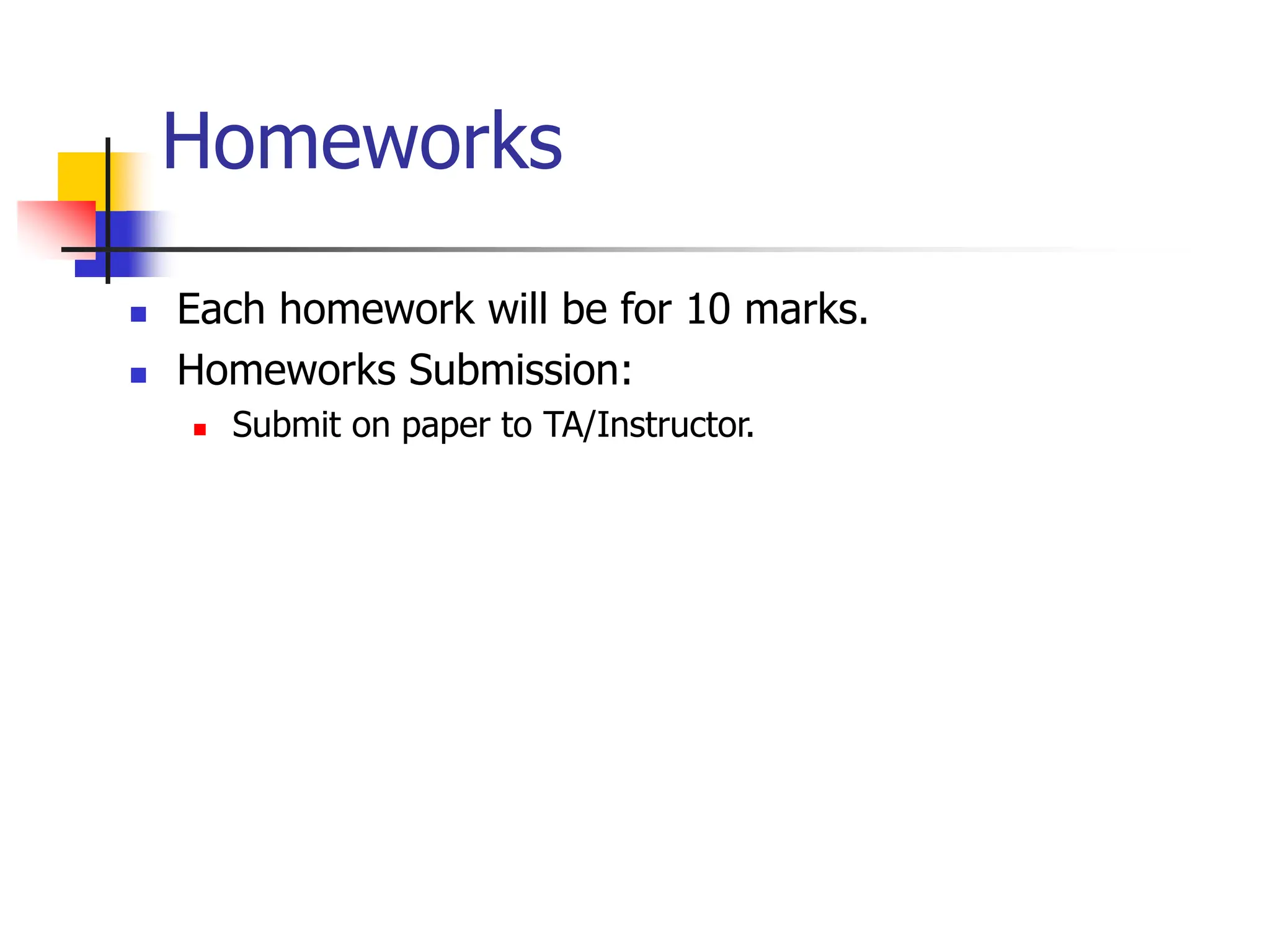 Homeworks
 Each homework will be for 10 marks.
 Homeworks Submission:
 Submit on paper to TA/Instructor.
 