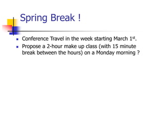 Spring Break !
 Conference Travel in the week starting March 1st.
 Propose a 2-hour make up class (with 15 minute
break between the hours) on a Monday morning ?
 