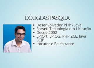 DOUGLASPASQUA
Desenvolvedor PHP / Java
Forseti Tecnologia em Licitação
Desde 2002
LPIC-1, LPIC-2, PHP ZCE, Java
SCJP
Intrutor e Palestrante
 