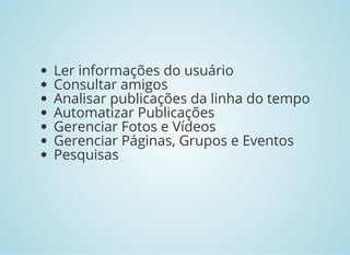 Ler informações do usuário
Consultar amigos
Analisar publicações da linha do tempo
Automatizar Publicações
Gerenciar Fotos e Vídeos
Gerenciar Páginas, Grupos e Eventos
Pesquisas
 