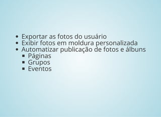 Exportar as fotos do usuário
Exibir fotos em moldura personalizada
Automatizar publicação de fotos e álbuns
Páginas
Grupos
Eventos
 