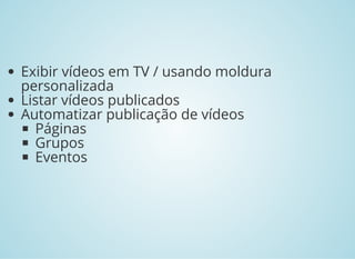 Exibir vídeos em TV / usando moldura
personalizada
Listar vídeos publicados
Automatizar publicação de vídeos
Páginas
Grupos
Eventos
 