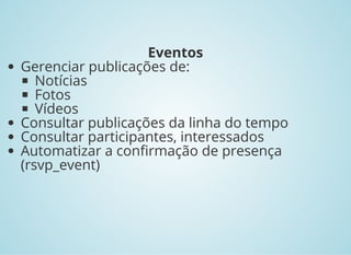 Eventos
Gerenciar publicações de:
Notícias
Fotos
Vídeos
Consultar publicações da linha do tempo
Consultar participantes, interessados
Automatizar a con rmação de presença
(rsvp_event)
 