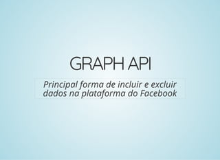 GRAPHAPI
Principal forma de incluir e excluir
dados na plataforma do Facebook
 