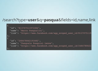 /search?type=user&q=pasqua& elds=id,name,link
{
"id": "813707511973384",
"name": "Marco Pasqualini",
"link": "https://www.facebook.com/app_scoped_user_id/8137075119
},
{
"id": "248478062193482",
"name": "Pasquale Pasquini Leone",
"link": "https://www.facebook.com/app_scoped_user_id/2484780621
},
 