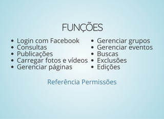 FUNÇÕES
Login com Facebook
Consultas
Publicações
Carregar fotos e vídeos
Gerenciar páginas
Gerenciar grupos
Gerenciar eventos
Buscas
Exclusões
Edições
Referência Permissões
 