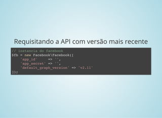 Requisitando a API com versão mais recente
// instancia do facebook
$fb = new FacebookFacebook([
'app_id' => '',
'app_secret' => '',
'default_graph_version' => 'v2.11'
]);
 