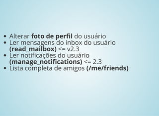 Alterar foto de per l do usuário
Ler mensagens do inbox do usuário
(read_mailbox) <= v2.3
Ler noti cações do usuário
(manage_noti cations) <= 2.3
Lista completa de amigos (/me/friends)
 