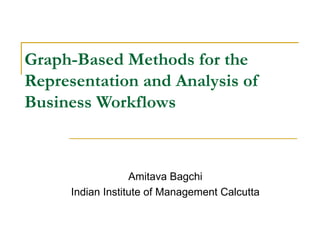 Graph-Based Methods for the Representation and Analysis of Business Workflows Amitava Bagchi Indian Institute of Management Calcutta 