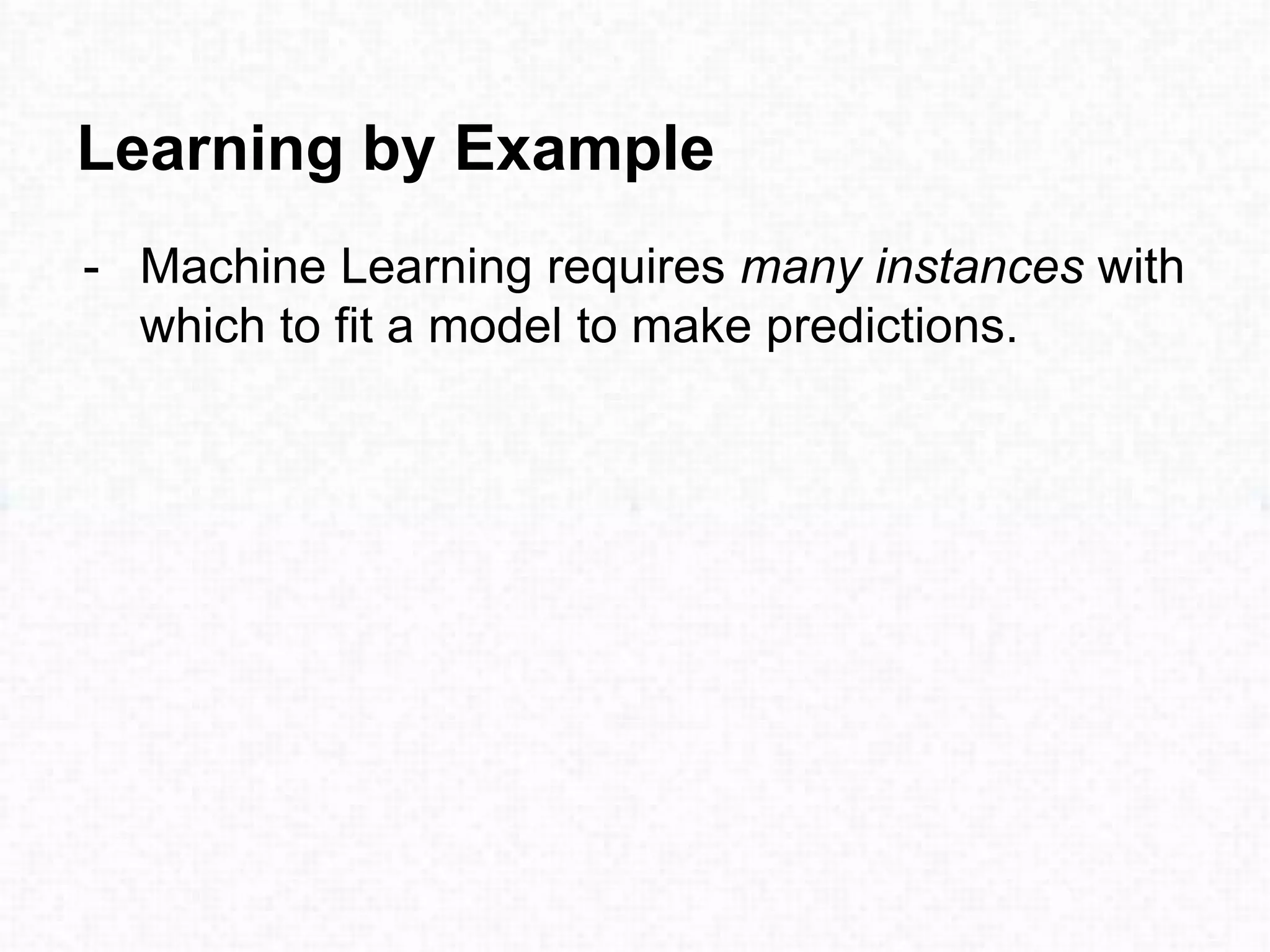 Learning by Example
- Machine Learning requires many instances with
which to fit a model to make predictions.
 