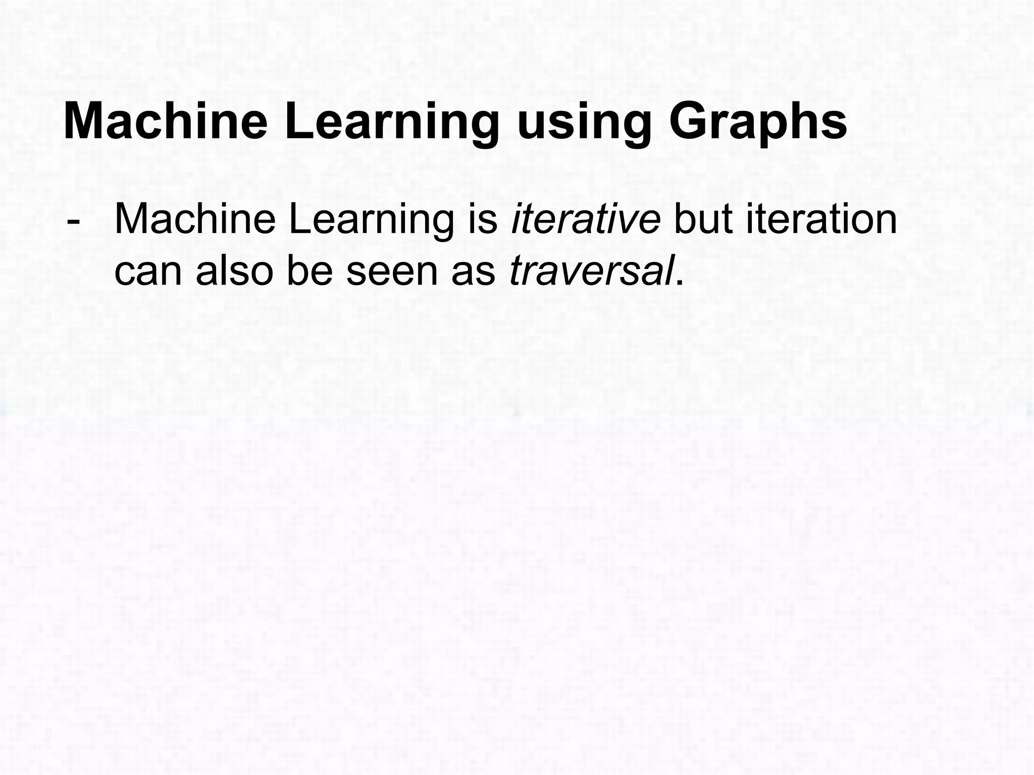 Machine Learning using Graphs
- Machine Learning is iterative but iteration
can also be seen as traversal.
 
