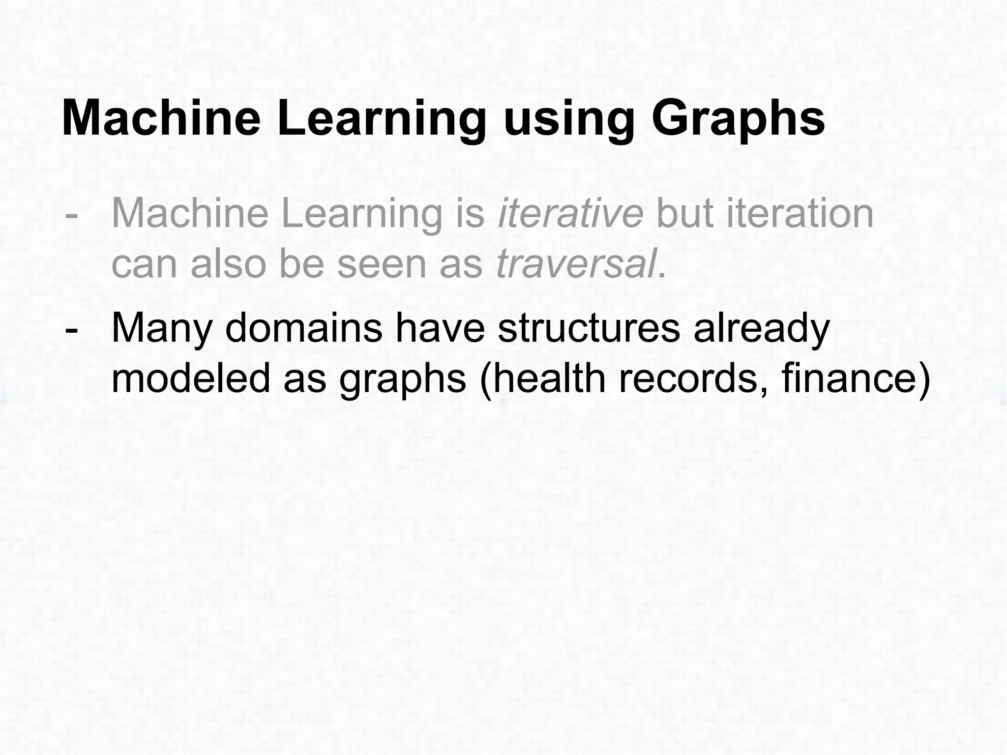 Machine Learning using Graphs
- Machine Learning is iterative but iteration
can also be seen as traversal.
- Many domains have structures already
modeled as graphs (health records, finance)
 