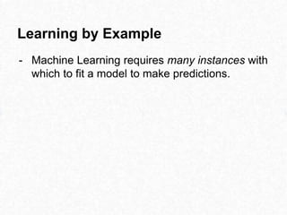 Learning by Example
- Machine Learning requires many instances with
which to fit a model to make predictions.
 