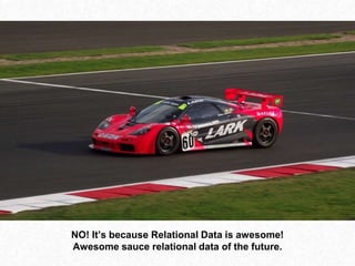 NO! It’s because Relational Data is awesome!
Awesome sauce relational data of the future.
 