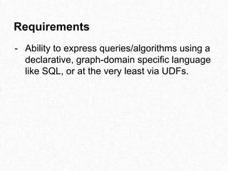 - Ability to express queries/algorithms using a
declarative, graph-domain specific language
like SQL, or at the very least via UDFs.
Requirements
 