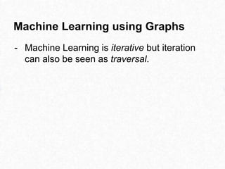 Machine Learning using Graphs
- Machine Learning is iterative but iteration
can also be seen as traversal.
 