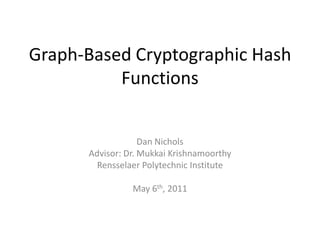 Graph-Based Cryptographic Hash Functions Dan Nichols Advisor: Dr. MukkaiKrishnamoorthy Rensselaer Polytechnic Institute May 6th, 2011 