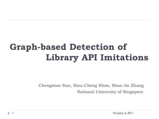 Graph-based Detection of
       Library API Imitations


      Chengnian Sun, Siau-Cheng Khoo, Shao Jie Zhang
                      National University of Singapore




1                                      October 6, 2011
 