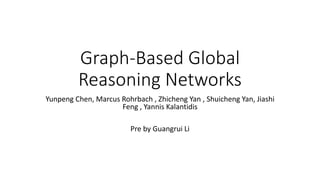 Graph-Based Global
Reasoning Networks
Yunpeng Chen, Marcus Rohrbach , Zhicheng Yan , Shuicheng Yan, Jiashi
Feng , Yannis Kalantidis
Pre by Guangrui Li
 