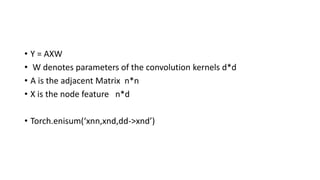 • Y = AXW
• W denotes parameters of the convolution kernels d*d
• A is the adjacent Matrix n*n
• X is the node feature n*d...