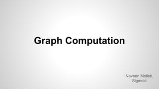Graph Computation
Naveen Molleti,
Sigmoid
 