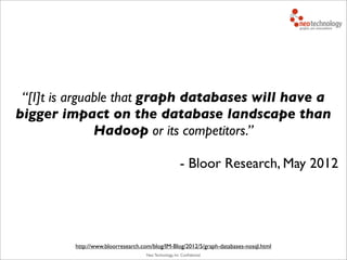 Neo Technology, Inc Conﬁdential
“[I]t is arguable that graph databases will have a
bigger impact on the database landscape than
Hadoop or its competitors.”
- Bloor Research, May 2012
http://www.bloorresearch.com/blog/IM-Blog/2012/5/graph-databases-nosql.html
 