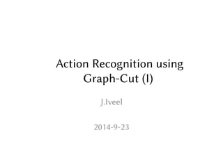 Action Recognition using 
Graph-Cut (I) 
J.Iveel 
2014-9-23 
 